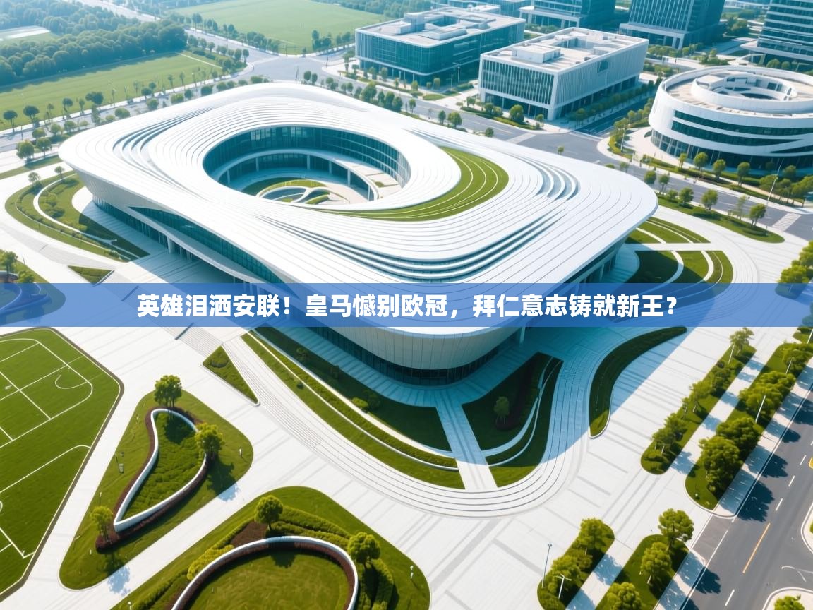 英雄泪洒安联！皇马憾别欧冠，拜仁意志铸就新王？