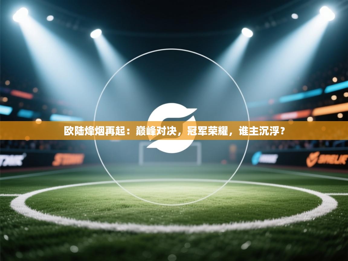 欧陆烽烟再起：巅峰对决，冠军荣耀，谁主沉浮？  第2张