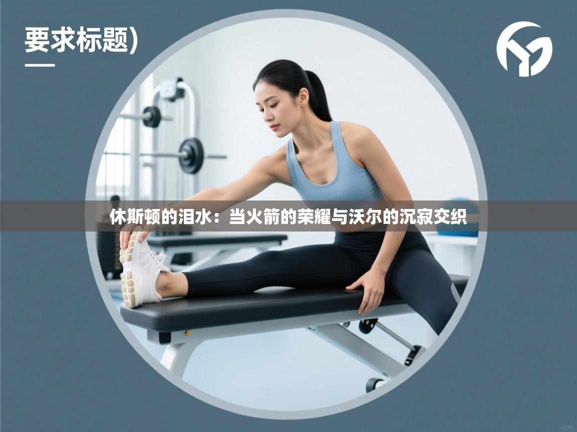 休斯顿的泪水:当火箭的荣耀与沃尔的沉寂交织 第2张