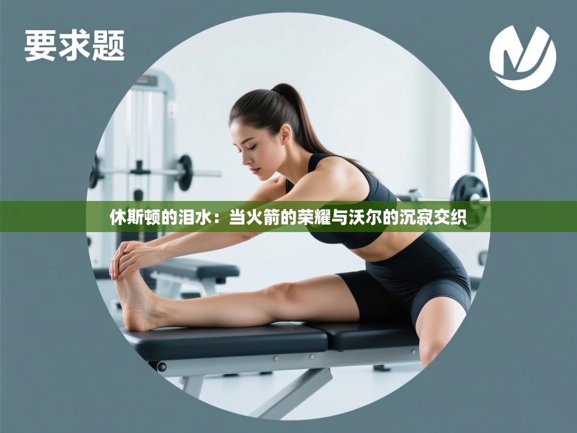 休斯顿的泪水：当火箭的荣耀与沃尔的沉寂交织