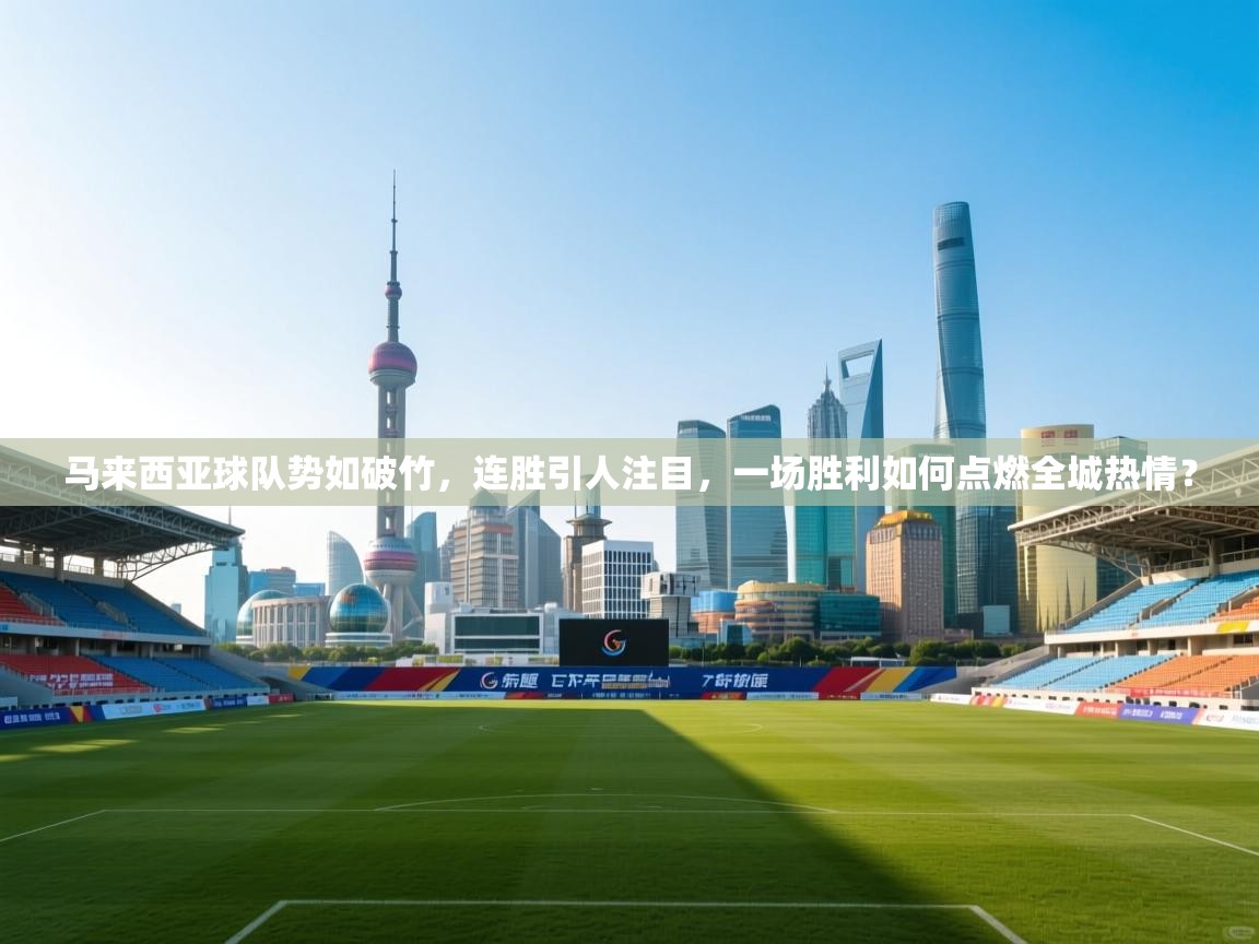 马来西亚球队势如破竹，连胜引人注目，一场胜利如何点燃全城热情？