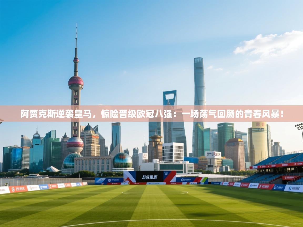 阿贾克斯逆袭皇马，惊险晋级欧冠八强：一场荡气回肠的青春风暴！