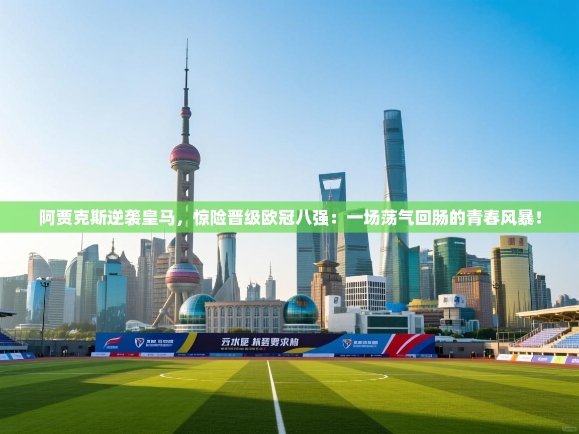 阿贾克斯逆袭皇马，惊险晋级欧冠八强：一场荡气回肠的青春风暴！  第2张