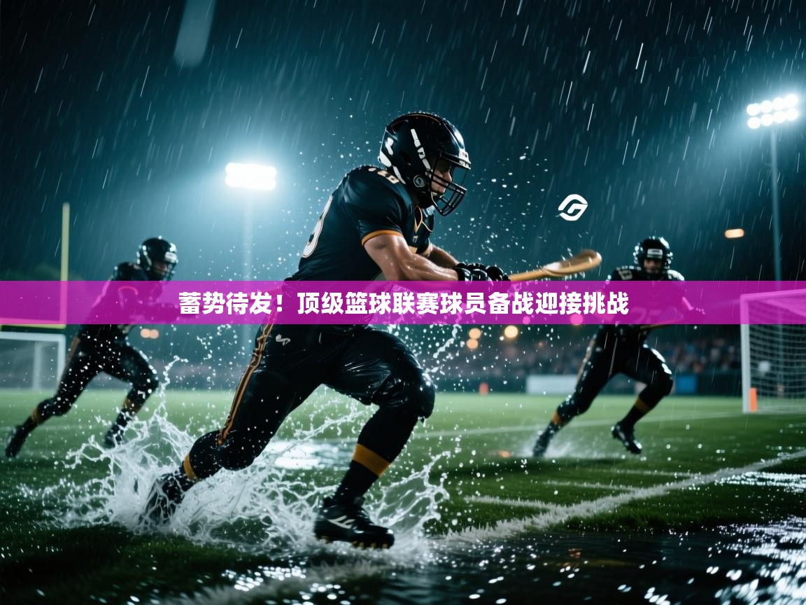蓄势待发！顶级篮球联赛球员备战迎接挑战