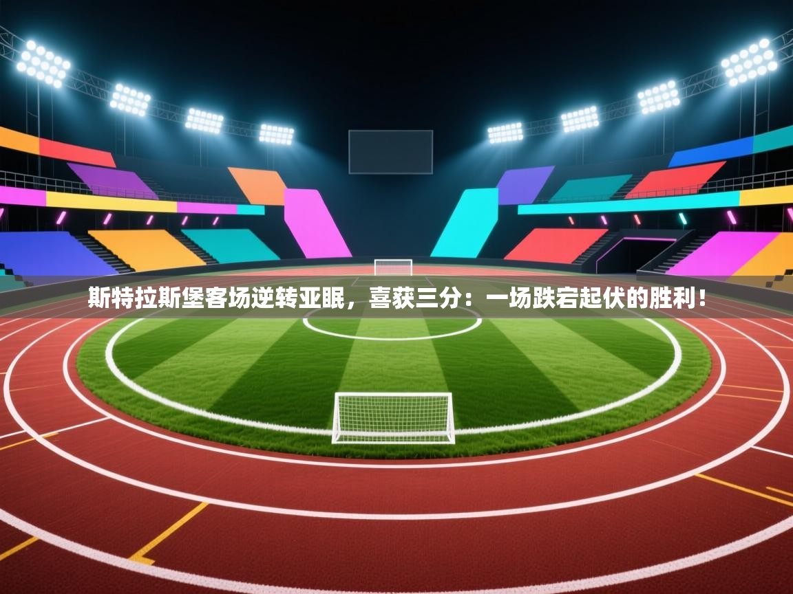 斯特拉斯堡客场逆转亚眠，喜获三分：一场跌宕起伏的胜利！